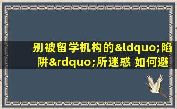 别被留学机构的“陷阱”所迷惑 如何避免它们？